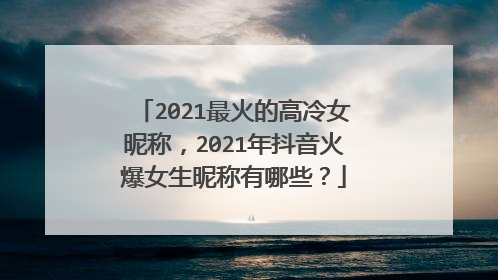 2021最火的高冷女昵称，2021年抖音火爆女生昵称有哪些？