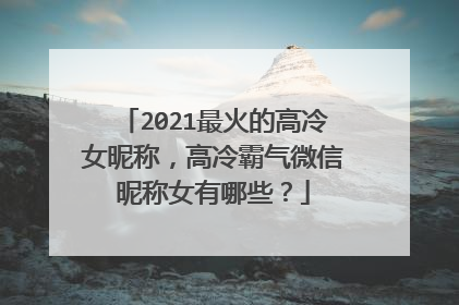 2021最火的高冷女昵称,高冷霸气微信昵称女有哪些?
