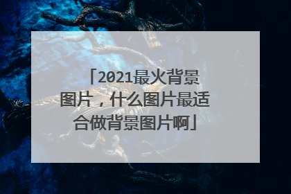2021最火背景图片,什么图片最适合做背景图片啊