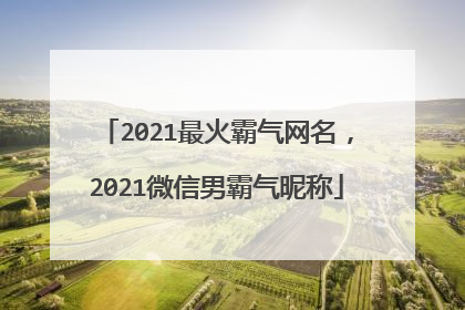 2021最火霸气网名，2021微信男霸气昵称
