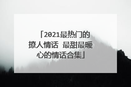 2021最热门的撩人情话 最甜最暖心的情话合集