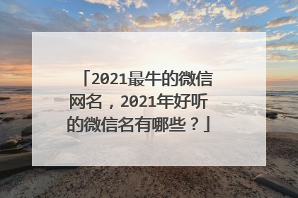 2021最牛的微信网名,2021年好听的微信名有哪些?