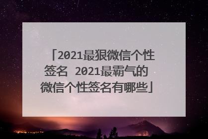 2021最狠微信个性签名 2021最霸气的微信个性签名有哪些