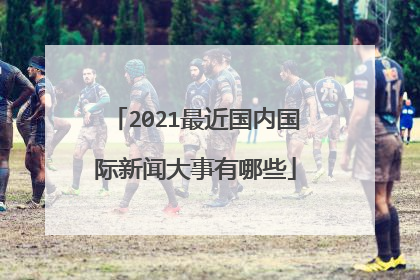 2021最近国内国际新闻大事有哪些