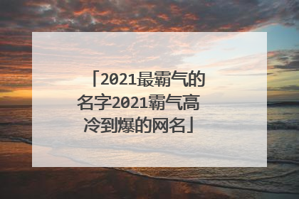 2021最霸气的名字2021霸气高冷到爆的网名