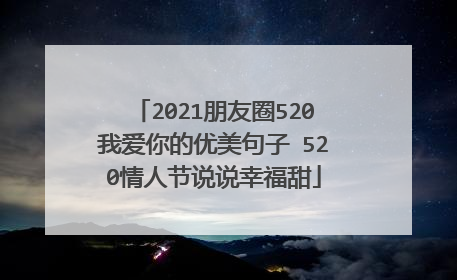 2021朋友圈520我爱你的优美句子 520情人节说说幸福甜