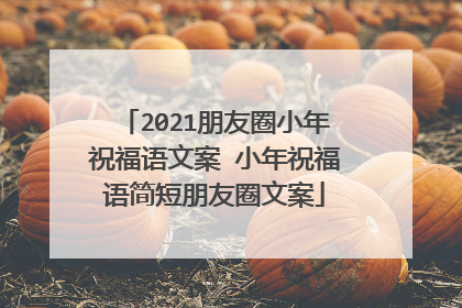 2021朋友圈小年祝福语文案 小年祝福语简短朋友圈文案