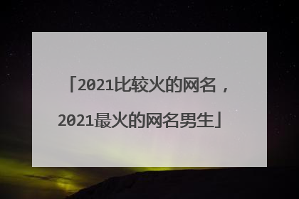 2021比较火的网名,2021最火的网名男生