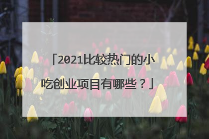 2021比较热门的小吃创业项目有哪些？
