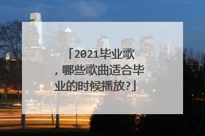 2021毕业歌,哪些歌曲适合毕业的时候播放?