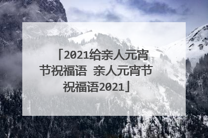 2021给亲人元宵节祝福语 亲人元宵节祝福语2021