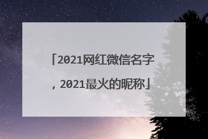 2021网红微信名字,2021最火的昵称