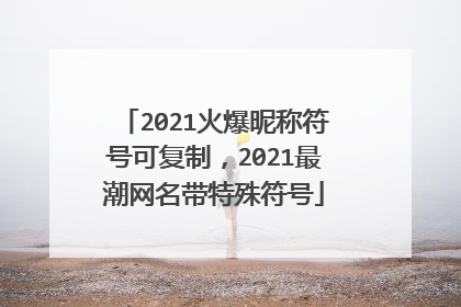 2021火爆昵称符号可复制,2021最潮网名带特殊符号