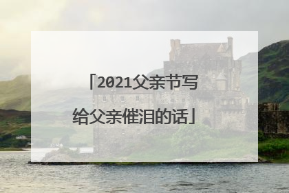 2021父亲节写给父亲催泪的话