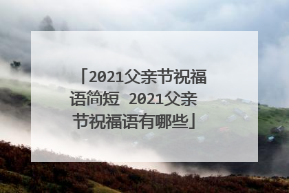 2021父亲节祝福语简短 2021父亲节祝福语有哪些
