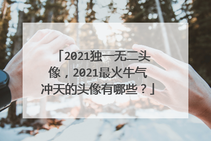 2021独一无二头像,2021最火牛气冲天的头像有哪些?