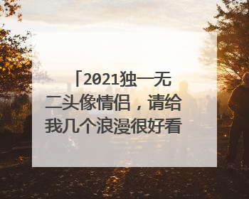 2021独一无二头像情侣,请给我几个浪漫很好看的情侣头像、独一无二的哦
