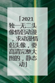 2021独一无二头像情侣动漫,求动漫情侣头像,要高清完整大图的,静态动