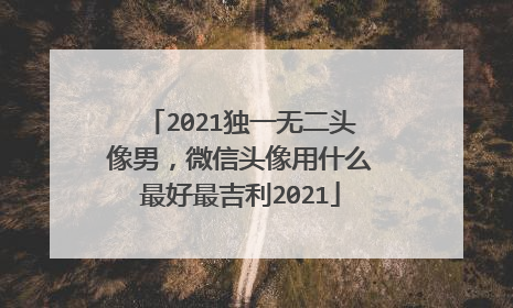 2021独一无二头像男，微信头像用什么最好最吉利2021