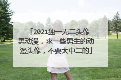 2021独一无二头像男动漫,求一些男生的动漫头像,不要太中二的
