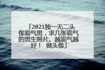 2021独一无二头像霸气男,求几张霸气的男生照片。越霸气越好! 做头像