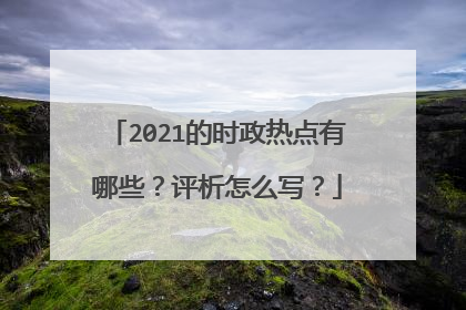 2021的时政热点有哪些?评析怎么写?