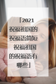 2021祝福祖国的祝福语简短 祝福祖国的祝福语有哪些