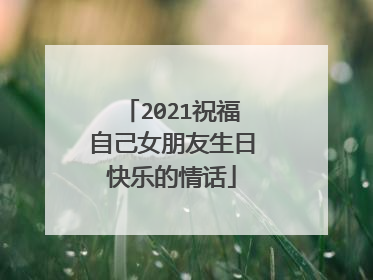 2021祝福自己女朋友生日快乐的情话