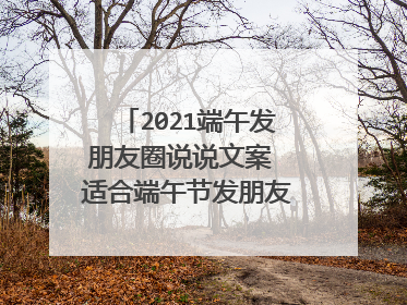 2021端午发朋友圈说说文案 适合端午节发朋友圈的句子