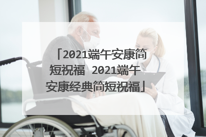 2021端午安康简短祝福 2021端午安康经典简短祝福