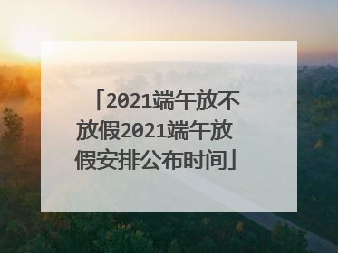 2021端午放不放假2021端午放假安排公布时间