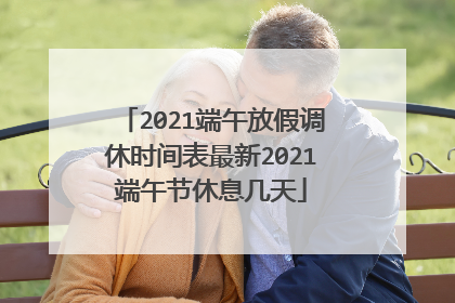 2021端午放假调休时间表最新2021端午节休息几天