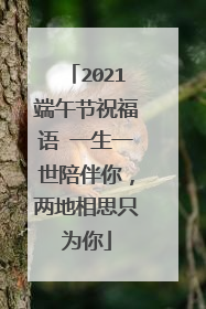 2021端午节祝福语 一生一世陪伴你，两地相思只为你