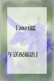 2021端午送祝福语