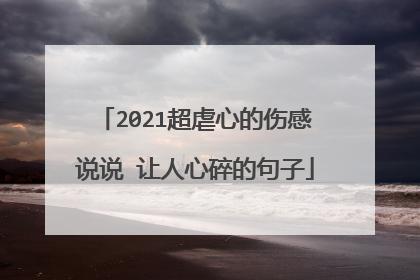 2021超虐心的伤感说说 让人心碎的句子