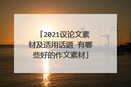 2021议论文素材及适用话题 有哪些好的作文素材