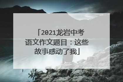 2021龙岩中考语文作文题目：这些故事感动了我