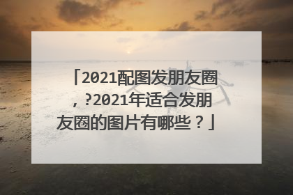 2021配图发朋友圈，?2021年适合发朋友圈的图片有哪些？