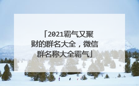 2021霸气又聚财的群名大全,微信群名称大全霸气