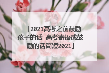 2021高考之前鼓励孩子的话 高考寄语或鼓励的话简短2021