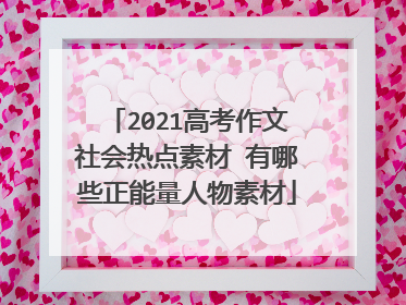 2021高考作文社会热点素材 有哪些正能量人物素材