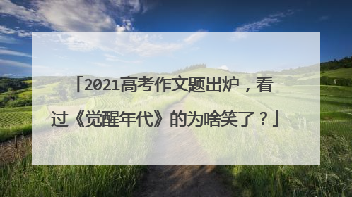 2021高考作文题出炉,看过《觉醒年代》的为啥笑了?
