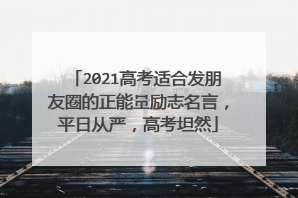 2021高考适合发朋友圈的正能量励志名言,平日从严,高考坦然
