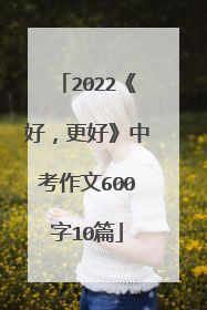 2022《好，更好》中考作文600字10篇