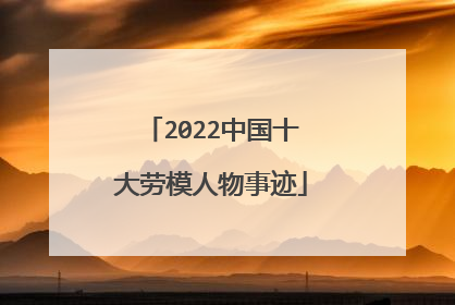 2022中国十大劳模人物事迹