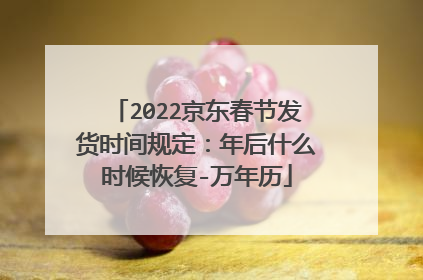 2022京东春节发货时间规定：年后什么时候恢复-万年历