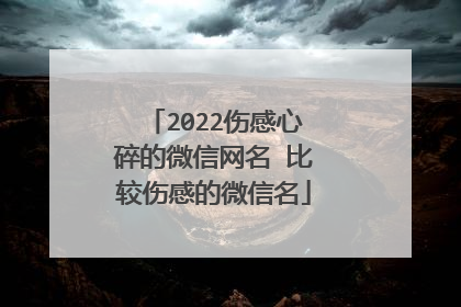2022伤感心碎的微信网名 比较伤感的微信名