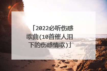 2022必听伤感歌曲(10首催人泪下的伤感情歌)