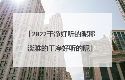 2022干净好听的昵称 淡雅的干净好听的昵
