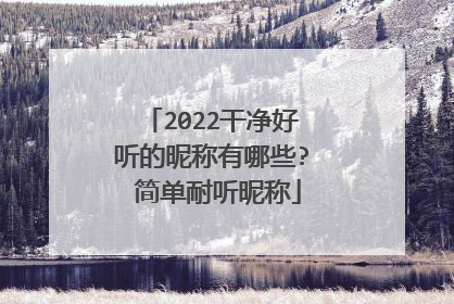 2022干净好听的昵称有哪些? 简单耐听昵称